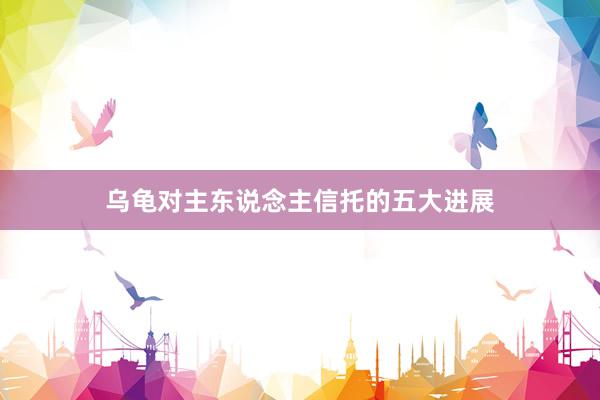 乌龟对主东说念主信托的五大进展