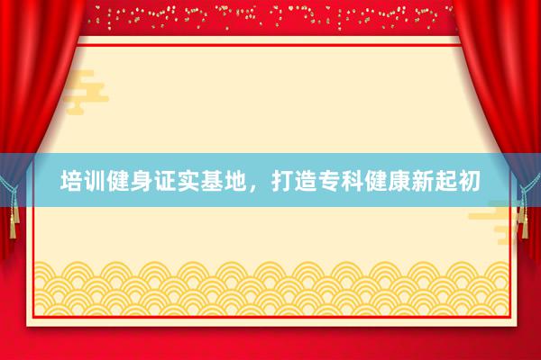 培训健身证实基地,打造专科健康新起初